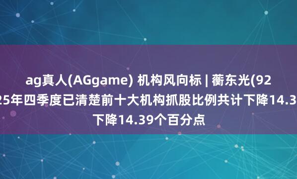 ag真人(AGgame) 机构风向标 | 蘅东光(920045)2025年四季度已清楚前十大机构抓股比例共计下降14.39个百分点