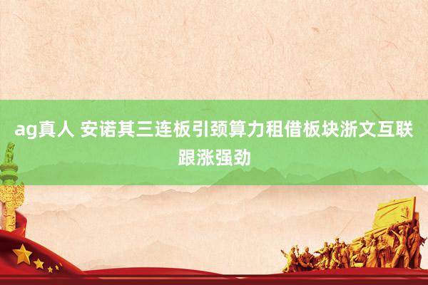 ag真人 安诺其三连板引颈算力租借板块浙文互联跟涨强劲