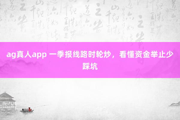 ag真人app 一季报线路时轮炒，看懂资金举止少踩坑