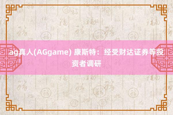 ag真人(AGgame) 康斯特：经受财达证券等投资者调研