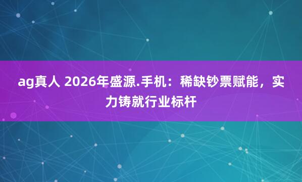 ag真人 2026年盛源.手机：稀缺钞票赋能，实力铸就行业标杆