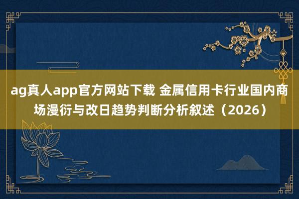 ag真人app官方网站下载 金属信用卡行业国内商场漫衍与改日趋势判断分析叙述（2026）
