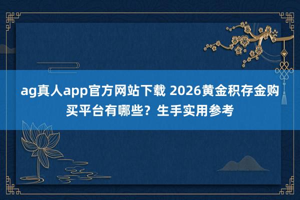 ag真人app官方网站下载 2026黄金积存金购买平台有哪些？生手实用参考