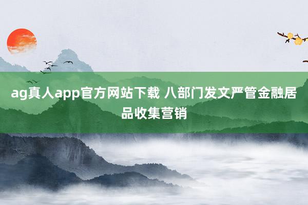 ag真人app官方网站下载 八部门发文严管金融居品收集营销