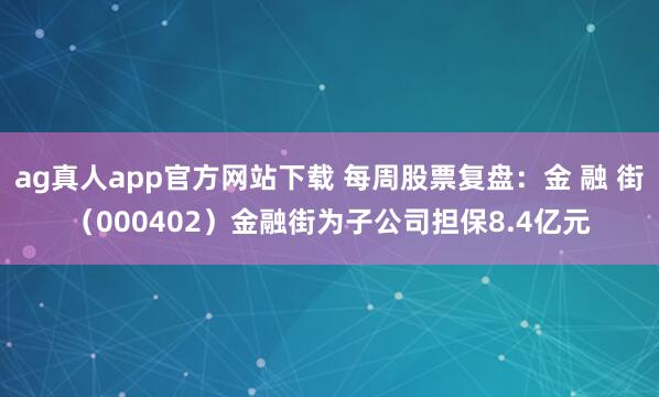 ag真人app官方网站下载 每周股票复盘：金 融 街（000402）金融街为子公司担保8.4亿元
