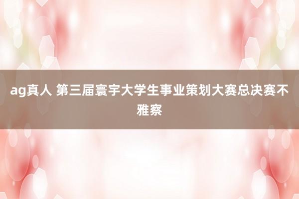ag真人 第三届寰宇大学生事业策划大赛总决赛不雅察