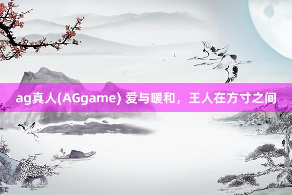 ag真人(AGgame) 爱与暖和，王人在方寸之间