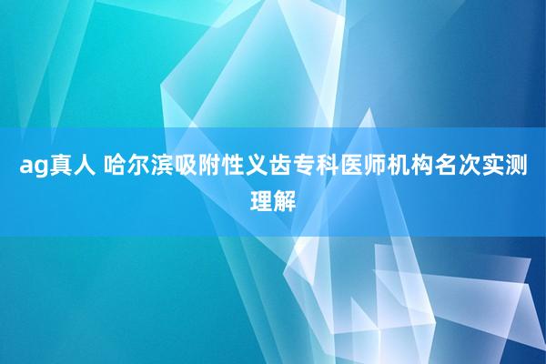 ag真人 哈尔滨吸附性义齿专科医师机构名次实测理解