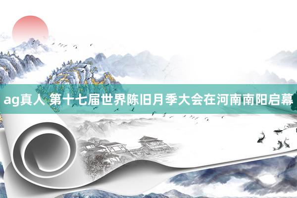 ag真人 第十七届世界陈旧月季大会在河南南阳启幕