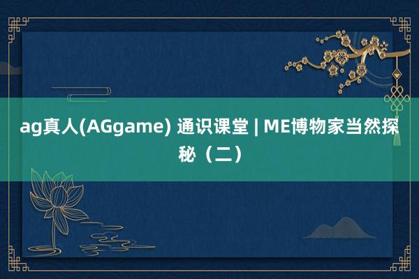 ag真人(AGgame) 通识课堂 | ME博物家当然探秘（二）