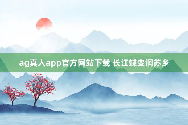 ag真人app官方网站下载 长江蝶变润苏乡
