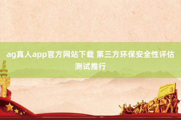 ag真人app官方网站下载 第三方环保安全性评估测试推行