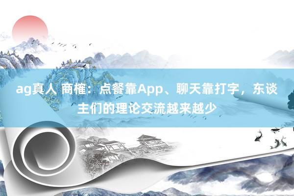 ag真人 商榷：点餐靠App、聊天靠打字，东谈主们的理论交流越来越少