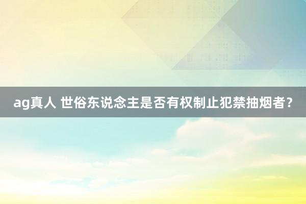 ag真人 世俗东说念主是否有权制止犯禁抽烟者？