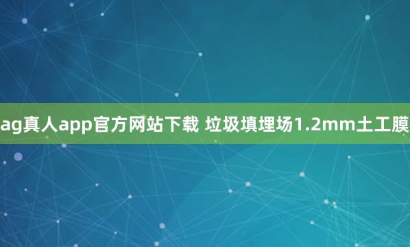 ag真人app官方网站下载 垃圾填埋场1.2mm土工膜
