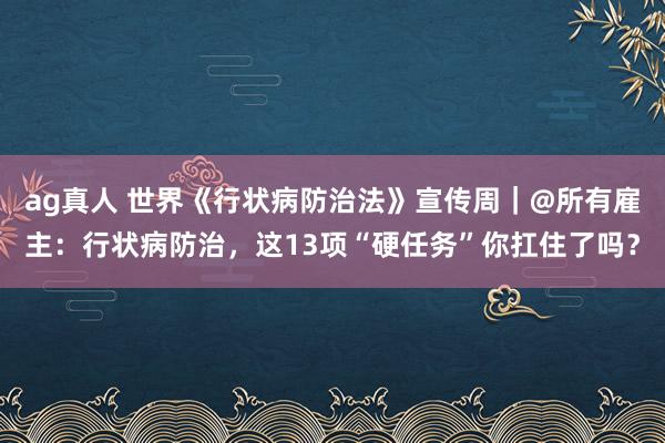 ag真人 世界《行状病防治法》宣传周｜@所有雇主：行状病防治，这13项“硬任务”你扛住了吗？