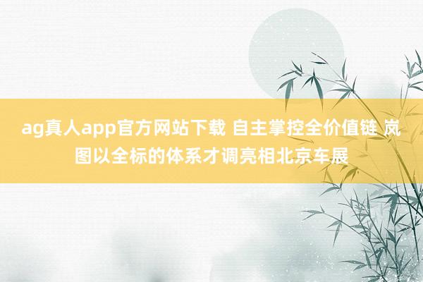 ag真人app官方网站下载 自主掌控全价值链 岚图以全标的体系才调亮相北京车展