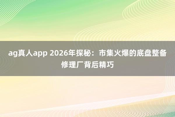 ag真人app 2026年探秘：市集火爆的底盘整备修理厂背后精巧