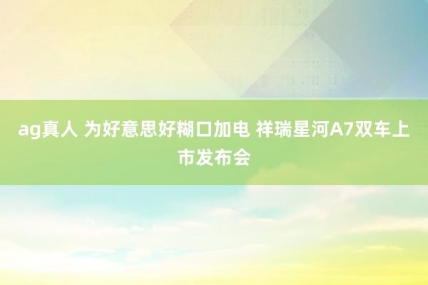 ag真人 为好意思好糊口加电 祥瑞星河A7双车上市发布会