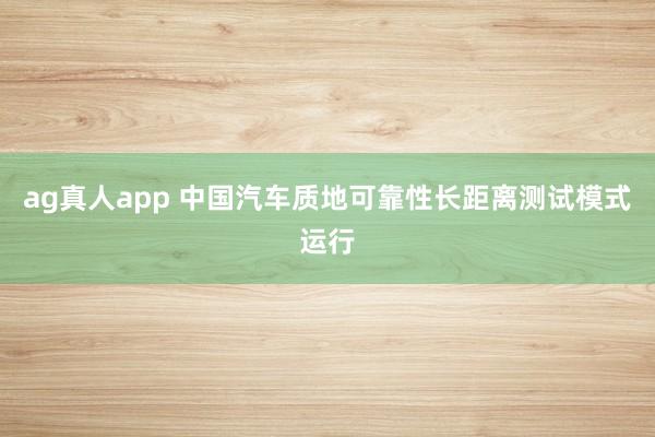 ag真人app 中国汽车质地可靠性长距离测试模式运行