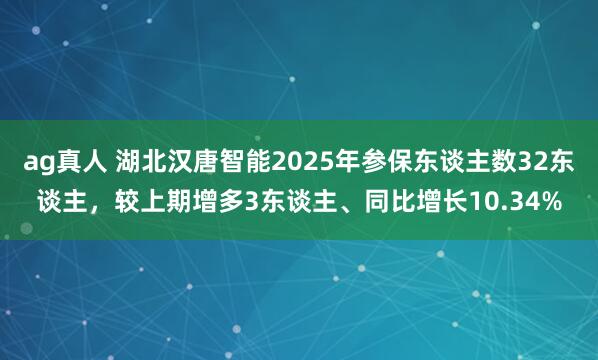 ag真人 湖北汉唐智能2025年参保东谈主数32东谈主，较上期增多3东谈主、同比增长10.34%