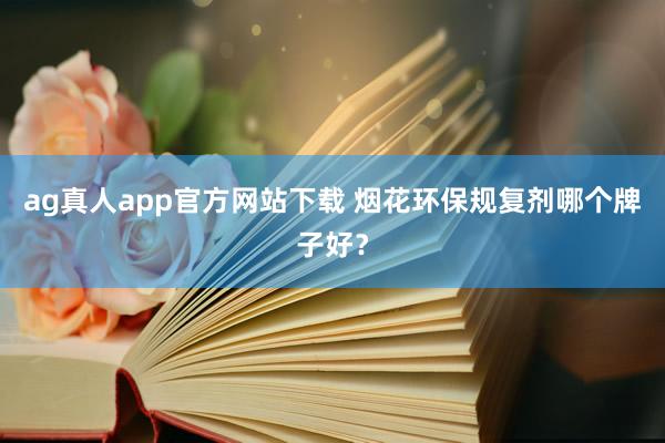 ag真人app官方网站下载 烟花环保规复剂哪个牌子好？