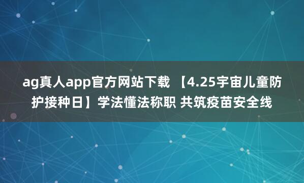 ag真人app官方网站下载 【4.25宇宙儿童防护接种日】学法懂法称职 共筑疫苗安全线