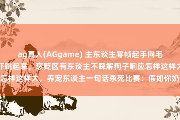 ag真人(AGgame) 主东谈主零帧起手向毛孩子行大礼，狗子就地被吓跳起来，褒贬区有东谈主不睬解狗子响应怎样这样大，养宠东谈主一句话杀死比赛：假如你奶倏得朝你跪下…
