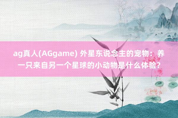 ag真人(AGgame) 外星东说念主的宠物：养一只来自另一个星球的小动物是什么体验？