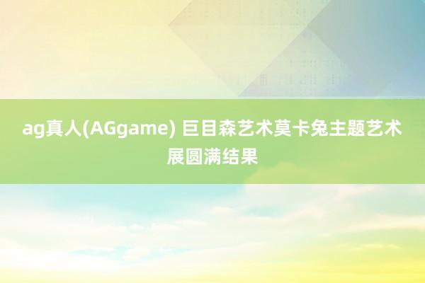 ag真人(AGgame) 巨目森艺术莫卡兔主题艺术展圆满结果