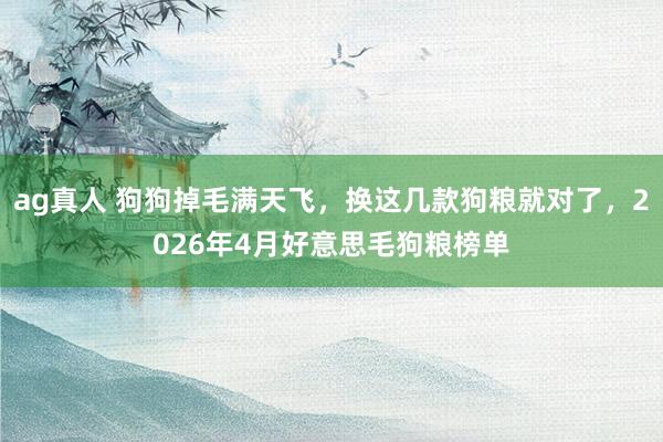 ag真人 狗狗掉毛满天飞，换这几款狗粮就对了，2026年4月好意思毛狗粮榜单