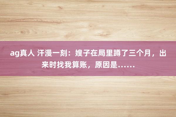 ag真人 汗漫一刻：嫂子在局里蹲了三个月，出来时找我算账，原因是……
