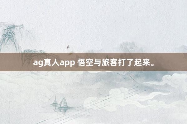 ag真人app 悟空与旅客打了起来。