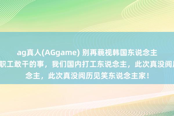 ag真人(AGgame) 别再藐视韩国东说念主了！就冲这回三星职工敢干的事，我们国内打工东说念主，此次真没阅历见笑东说念主家！