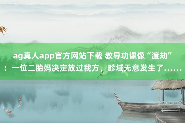 ag真人app官方网站下载 教导功课像“渡劫”：一位二胎妈决定放过我方，畛域无意发生了……