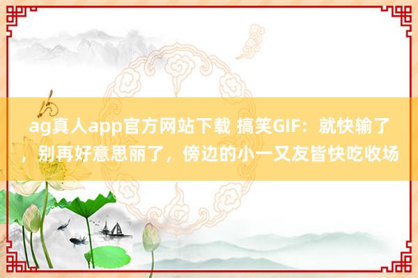 ag真人app官方网站下载 搞笑GIF：就快输了，别再好意思丽了，傍边的小一又友皆快吃收场