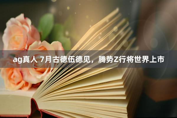 ag真人 7月古德伍德见，腾势Z行将世界上市