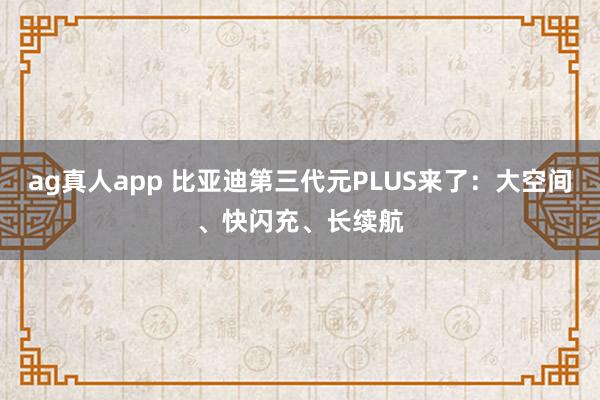 ag真人app 比亚迪第三代元PLUS来了：大空间、快闪充、长续航