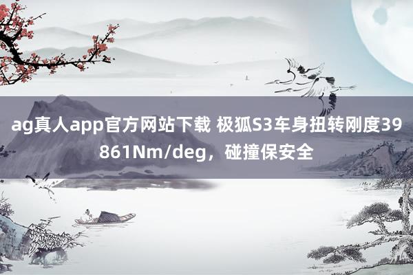 ag真人app官方网站下载 极狐S3车身扭转刚度39861Nm/deg，碰撞保安全