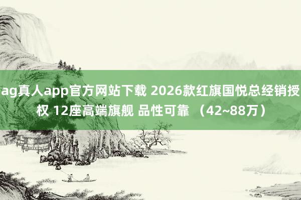 ag真人app官方网站下载 2026款红旗国悦总经销授权 12座高端旗舰 品性可靠 （42~88万）