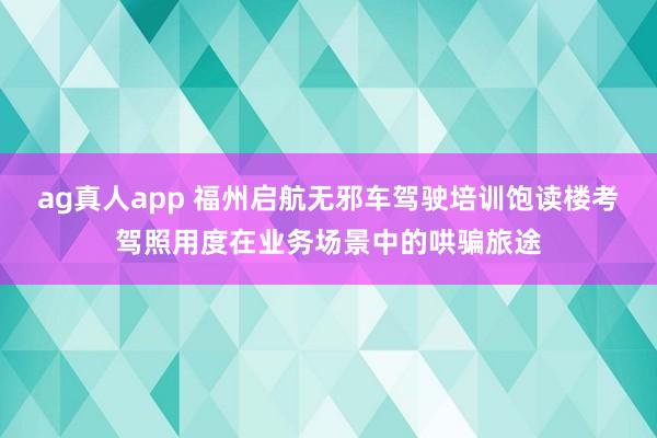 ag真人app 福州启航无邪车驾驶培训饱读楼考驾照用度在业务场景中的哄骗旅途