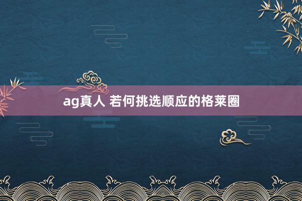 ag真人 若何挑选顺应的格莱圈