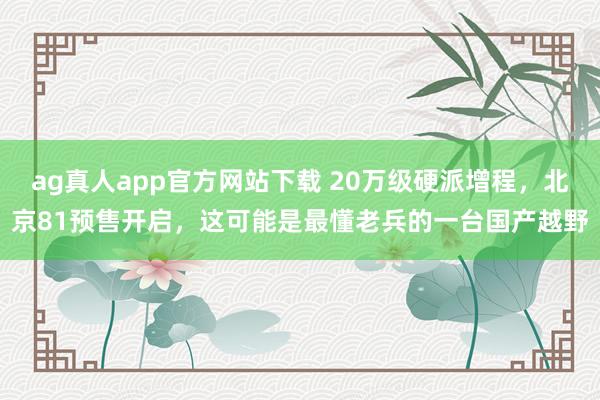 ag真人app官方网站下载 20万级硬派增程，北京81预售开启，这可能是最懂老兵的一台国产越野