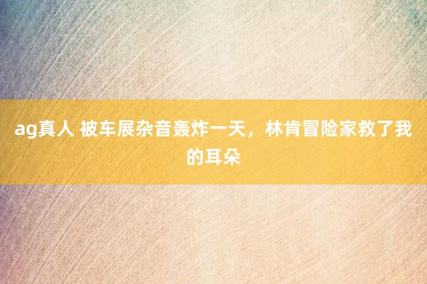 ag真人 被车展杂音轰炸一天，林肯冒险家救了我的耳朵