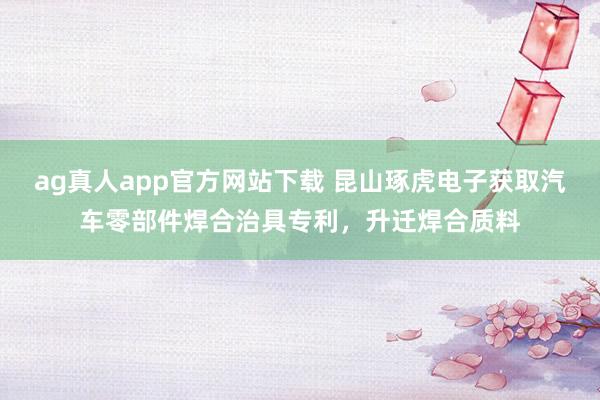 ag真人app官方网站下载 昆山琢虎电子获取汽车零部件焊合治具专利，升迁焊合质料