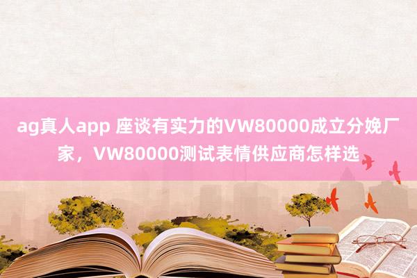 ag真人app 座谈有实力的VW80000成立分娩厂家，VW80000测试表情供应商怎样选