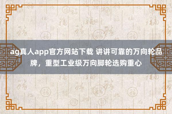 ag真人app官方网站下载 讲讲可靠的万向轮品牌，重型工业级万向脚轮选购重心