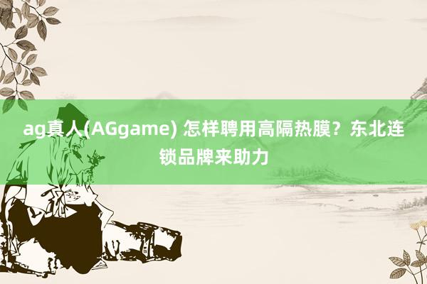 ag真人(AGgame) 怎样聘用高隔热膜？东北连锁品牌来助力