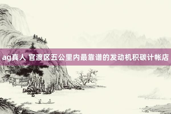 ag真人 官渡区五公里内最靠谱的发动机积碳计帐店
