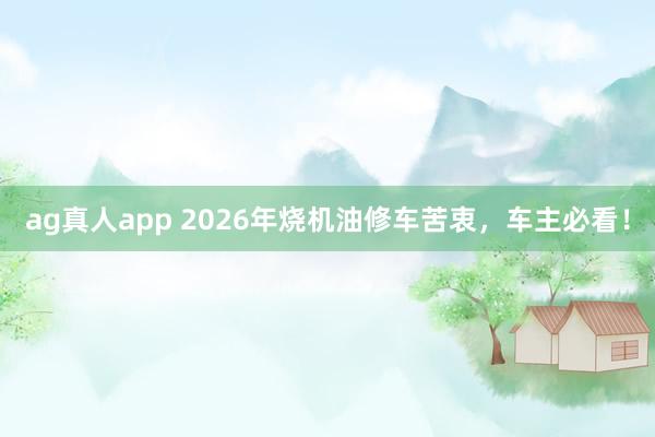 ag真人app 2026年烧机油修车苦衷，车主必看！